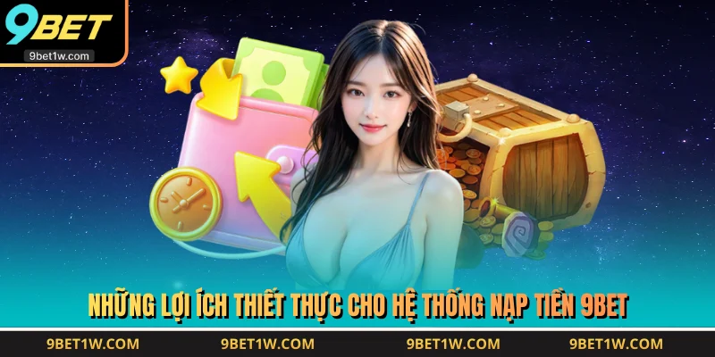 Những lợi ích thiết thực cho hệ thống nạp tiền 9BET